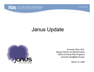 Janus Update


                     Armando Oliva, M.D.
         Deputy Director for Bioinformatics
          Office of Critical Path Programs
              armando.oliva@fda.hhs.gov

                           March 10, 2009
 