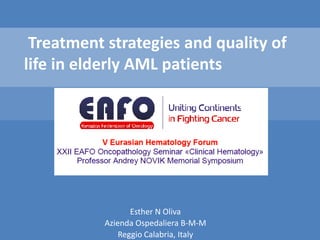 Treatment strategies and quality of
life in elderly AML patients
Esther N Oliva
Azienda Ospedaliera B-M-M
Reggio Calabria, Italy
 