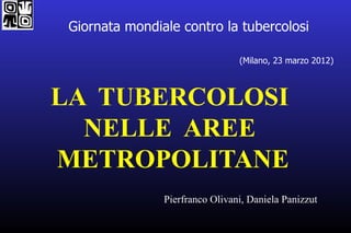 Giornata mondiale contro la tubercolosi

                                 (Milano, 23 marzo 2012)



LA TUBERCOLOSI
  NELLE AREE
METROPOLITANE
                Pierfranco Olivani, Daniela Panizzut
 