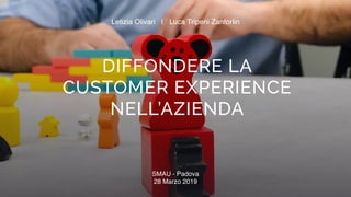 DIFFONDERE LA  
CUSTOMER EXPERIENCE  
NELL’AZIENDA
Letizia Olivari   |   Luca Tripeni Zanforlin 
SMAU - Padova
28 Marzo 2019
 