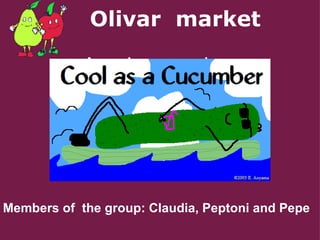         Olivar  market As cool as a cucumber      Members of  the group: Claudia, Peptoni and Pepe 