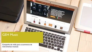 GEH Music
Campanha de mídia para e-commerce de
instrumentos musicais
 