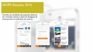 IBOPE Eleições 2016
Consulta aos resultados das pesquisas eleitorais
por município, notícias e alerta de divulgação de
novas parciais via notificação aos usuários
 