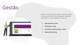 Lançar um novo serviço é apenas o primeiro passo,
nós atuamos também na manutenção, evolução e
promoção do seu site, aplicativo ou serviço.
● Manutenção de sites
● Otimização e SEO
● Evolução constante (apps e sites)
● Inbound Marketing
Gestão
7
 