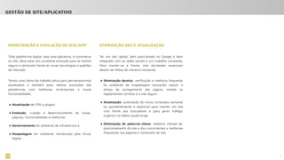 OTIMIZAÇÃO SEO E ATUALIZAÇÃO
Ter um site rápido, bem posicionado no Google e bem
integrado com as redes sociais é um trabalho constante.
Para manter-se à frente, três atividades essenciais
devem ser feitas de maneira constante:
● Otimização técnica: veriﬁcação e melhoria frequente
do ambiente de hospedagem buscando reduzir o
tempo de carregamento das página, manter os
tageamentos corretos e o site seguro
● Atualização: publicação de novos conteúdos semanal
ou quinzenalmente é essencial para manter um site
vivo frente aos buscadores e para gerar tráfego
orgânico no efeito cauda longa
● Otimização de palavras-chave: relatório mensal de
posicionamento do site e dos concorrentes e melhorias
frequentes nas páginas e conteúdos do site
MANUTENÇÃO E EVOLUÇÃO DE SITE/APP
Toda plataforma digital, seja uma aplicativo, e-commerce
ou site, deve estar em constante evolução para se manter
seguro e otimizado frente às novas tecnologias e padrões
de mercado.
Temos uma rotina de trabalho ativa para permanecermos
atualizados e também para realizar evoluções das
plataformas com melhorias incrementais e novas
funcionalidades.
● Atualização de CMS e plugins
● Evolução: criação e desenvolvimento de novas
páginas, funcionalidades e melhorias
● Gerenciamento do ambiente de infraestrutura
● Hospedagem em ambiente monitorado pela Olivas
Digital
9
GESTÃO DE SITE/APLICATIVO
 