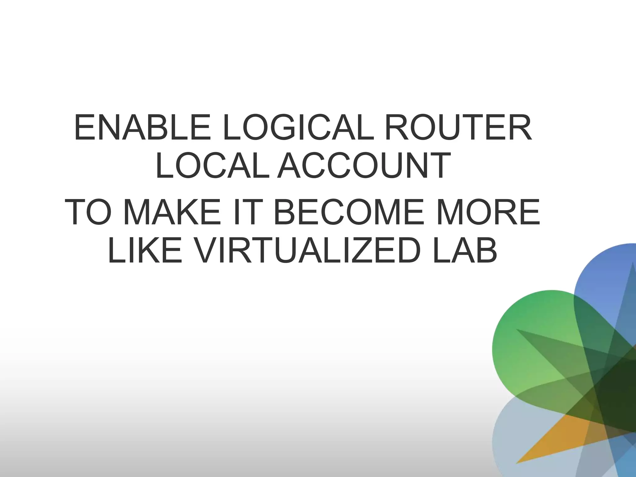 Logical Router Design for DEMO


                                                    WR      em1




                                                                       V10
                                                     VPN    em2


                                   em0




                                                                             V11
       vmnet8                 172.16.20.2/24                                             vmnet1
                              (Management)


                                                    CS1     em3




                                                                                   V12
                                                    CS2     em4




PS: You don’t need to use so many interface, in fact, you can just use two interface with vlan-
tagging then assign each vlan to each router directly connection.
EX: WR em1.1  VPN em2.1, WR em1.2  CS1 em2.2, CS1 em1.3  CS2 em2.3,
VPN em1.4  CS1 em2.4, … etc.
 