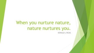 When you nurture nature,
nature nurtures you.
DONALD L HICKS
 
