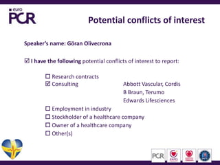 Potential conflicts of interestSpeaker’s name: Göran OlivecronaI have the following potential conflicts of interest to report:  Research contracts Consulting					Abbott Vascular, Cordis								B Braun, Terumo								Edwards Lifesciences Employment in industry Stockholder of a healthcare company Owner of a healthcare company Other(s)