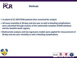 Methods  A cohort of 21 339 STEMI patients then remained for analysis  All cause mortality at 30 days and one year as well as bleeding complications   were calculated through analysis of the nationwide complete SCAAR database    and the Swedish death registry.  Multivariate analyses and Cox regression models were applied for measurement of    30 day and one year mortality as well a bleeding complications. 