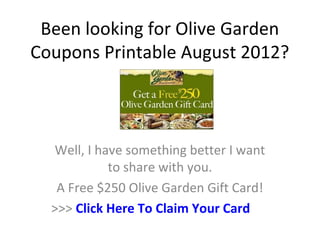 Been looking for Olive Garden
Coupons Printable August 2012?



  Well, I have something better I want
            to share with you.
   A Free $250 Olive Garden Gift Card!
  >>> Click Here To Claim Your Card
 
