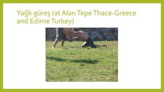 Yağlı güreş (at AlanTepeThace-Greece
and EdirneTurkey)
 