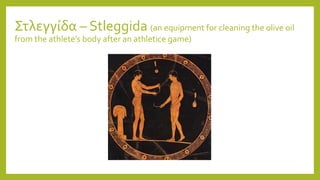 Στλεγγίδα – Stleggida (an equipment for cleaning the olive oil
from the athlete’s body after an athletice game)
 
