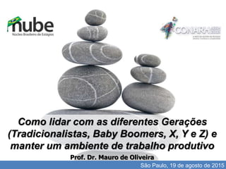 I'll do the review until the 15th.
Como lidar com as diferentes Gerações
(Tradicionalistas, Baby Boomers, X, Y e Z) e
manter um ambiente de trabalho produtivo
Prof. Dr. Mauro de Oliveira
São Paulo, 19 de agosto de 2015
 