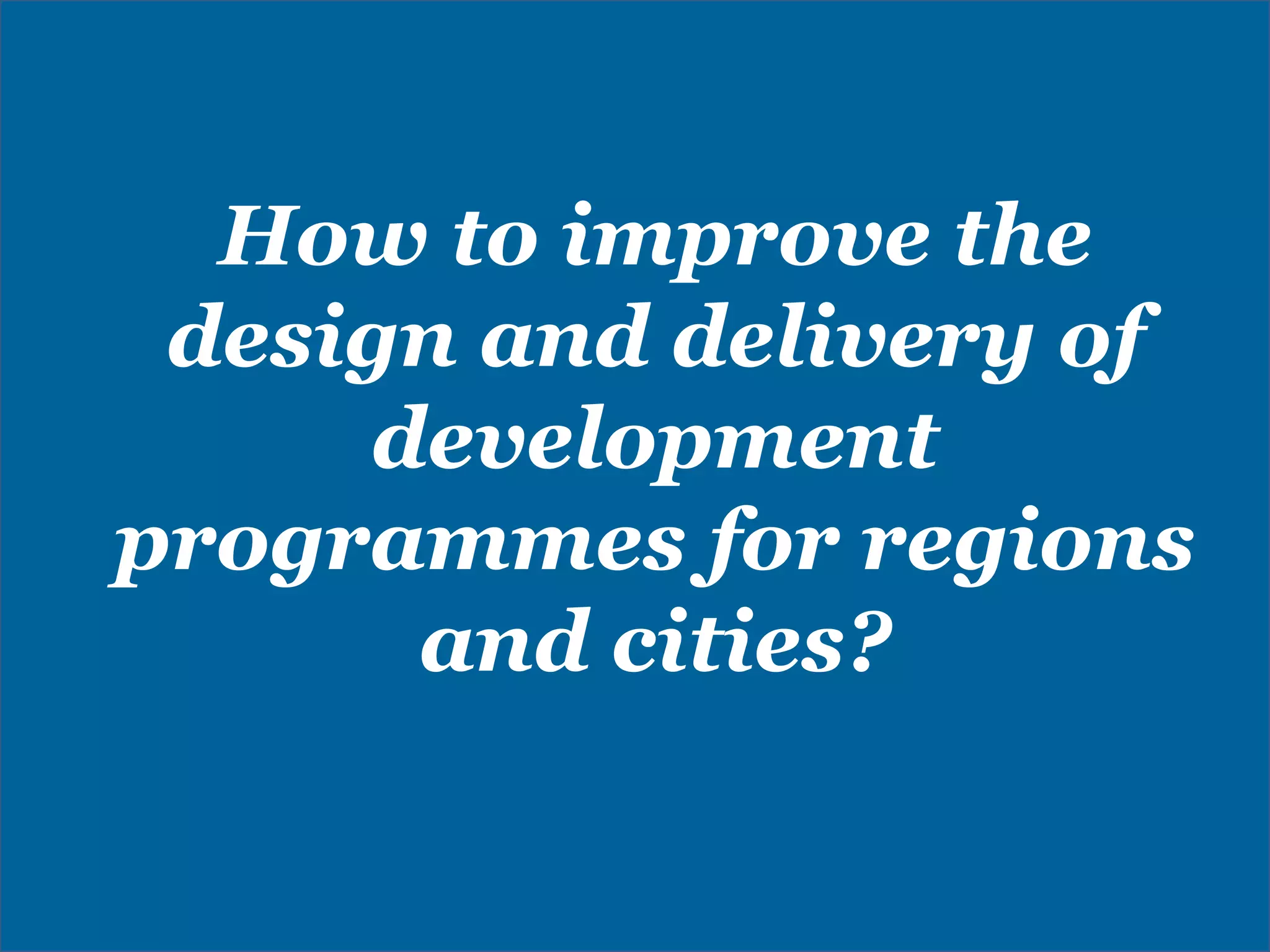How to improve the
design and delivery of
development
programmes for regions
and cities?
 