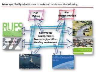 Governance
arrangements
Power configurations
Funding mechanisms
Edinburgh Cardiff
Oslo-
Akershus
Helsinki-
Uusimaa
Plan
Making
More specifically: what it takes to make and implement the following…
Plan
Implementation
 