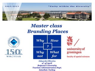 Master class
Branding Places
Why

How
?

Why
not

What
for

Eduardo Oliveira
9th of April
Boğaziçi University
Tourism Administration Dept.
Istanbul, Turkey

 
