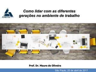 I'll do the review until the 15th.
Como lidar com as diferentes
gerações no ambiente de trabalho
São Paulo, 25 de abril de 2017
Prof. Dr. Mauro de Oliveira
 