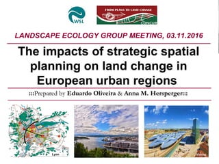 :::Prepared by Eduardo Oliveira & Anna M. Hersperger:::
The impacts of strategic spatial
planning on land change in
European urban regions
Oslo ViennaLyon
LANDSCAPE ECOLOGY GROUP MEETING, 03.11.2016
 