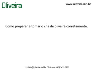 www.oliveira.ind.br




Como preparar e tomar o cha de oliveira corretamente:




            contato@oliveira.ind.br / Telefone: (49) 3433.0100
 