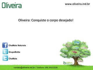 www.oliveira.ind.br




          Oliveira: Conquiste o corpo desejado!




ChaMais Naturais


GrupoBotta


ChaMais



    contato@oliveira.ind.br / Telefone: (49) 3433.0100
 