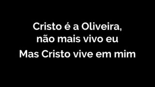 Cristo é a Oliveira,
não mais vivo eu
Mas Cristo vive em mim
 