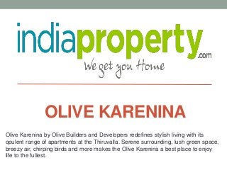 Olive Karenina by Olive Builders and Developers redefines stylish living with its
opulent range of apartments at the Thiruvalla. Serene surrounding, lush green space,
breezy air, chirping birds and more makes the Olive Karenina a best place to enjoy
life to the fullest.
OLIVE KARENINA
 