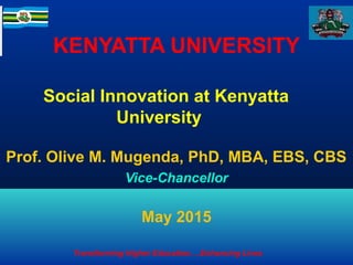 KENYATTA UNIVERSITY
Prof. Olive M. Mugenda, PhD, MBA, EBS, CBS
Vice-Chancellor
May 2015
Social Innovation at Kenyatta
University
Transforming Higher Education….Enhancing Lives
 