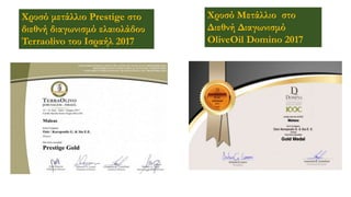 Χρυσό μετάλλιο Prestige στο
διεθνή διαγωνισμό ελαιολάδου
Terraolivo του Ισραήλ 2017
Χρυσό Μετάλλιο στο
Διεθνή Διαγωνισμό
OliveOil Domino 2017
 