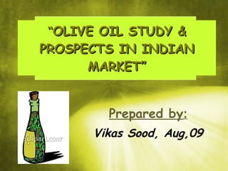 “ OLIVE OIL STUDY & PROSPECTS IN INDIAN MARKET” Prepared by : Vikas Sood, Aug,09 