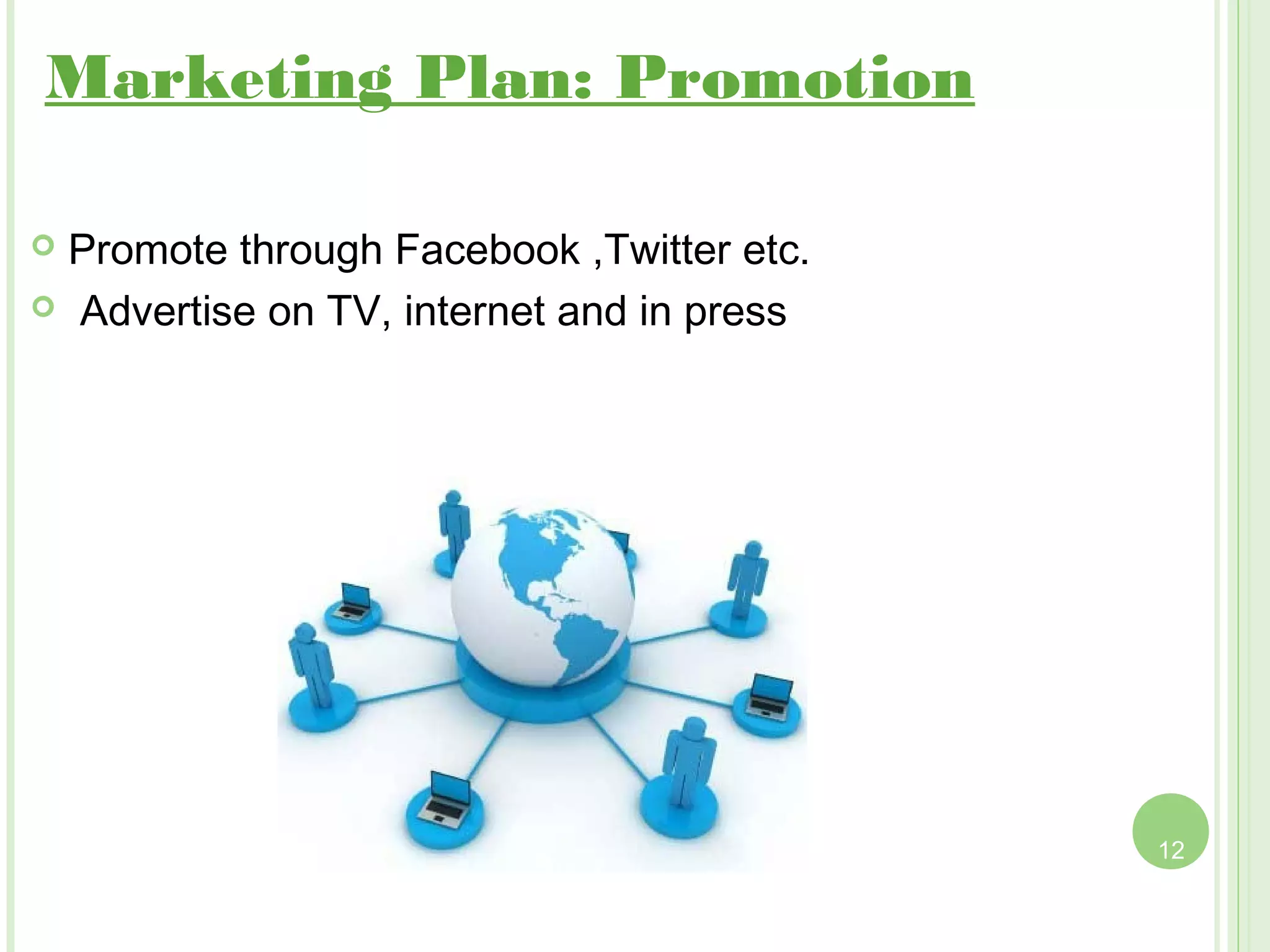 Marketing Plan: Promotion

 Promote through Facebook ,Twitter etc.
 Advertise on TV, internet and in press




                                           12
 