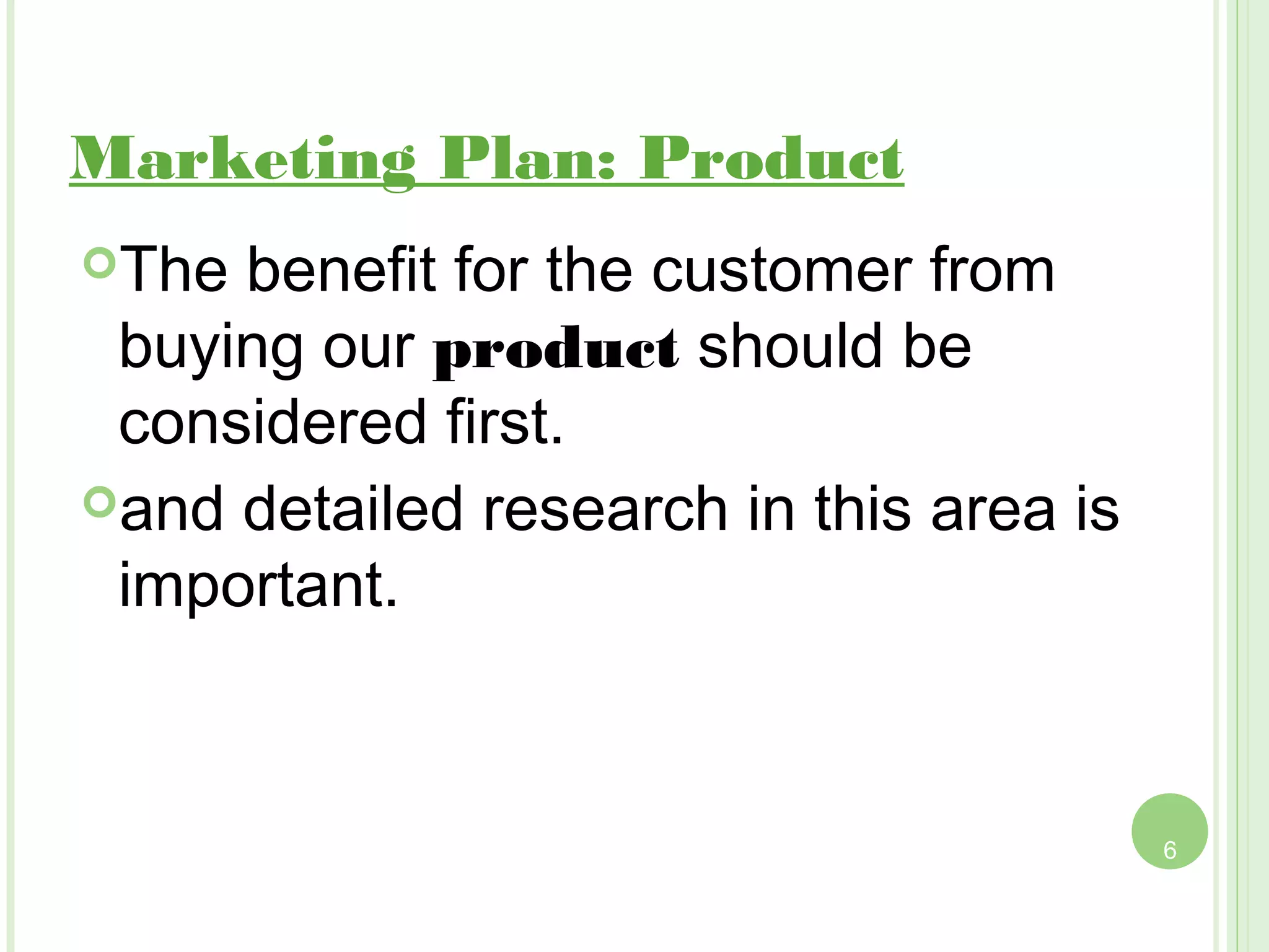 Marketing Plan: Product
The benefit for the customer from
 buying our product should be
 considered first.
and detailed research in this area is

 important.


                                         6
 