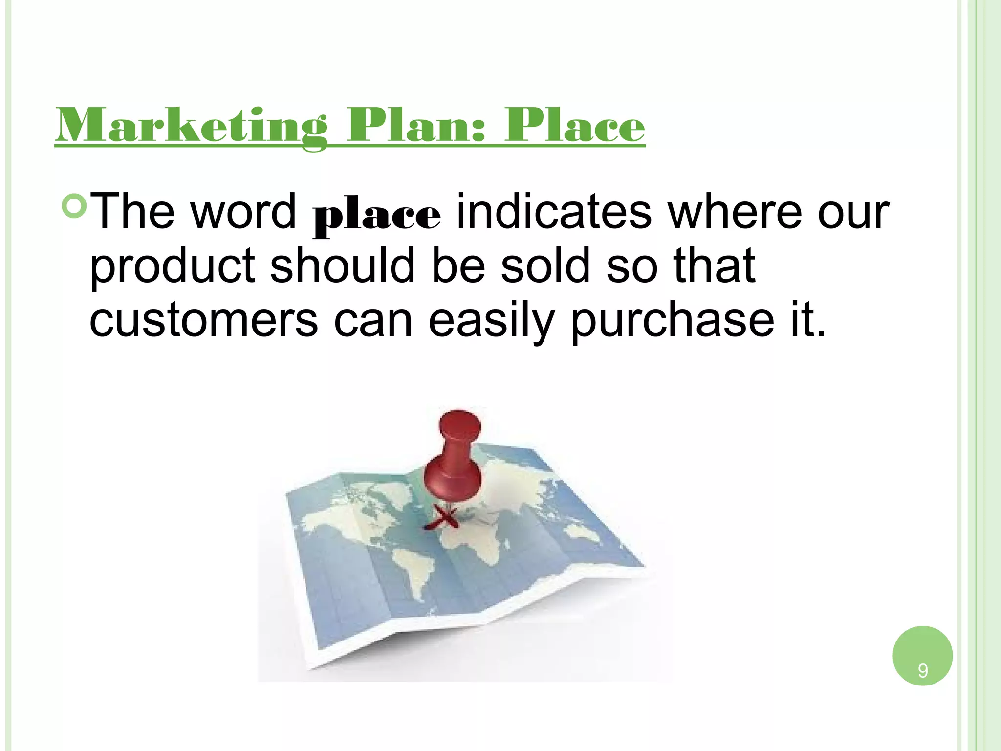 Marketing Plan: Place
The word place indicates where our
 product should be sold so that
 customers can easily purchase it.




                                      9
 