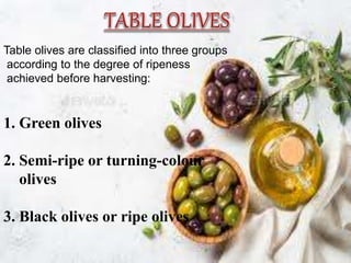 Table olives are classified into three groups
according to the degree of ripeness
achieved before harvesting:
1. Green olives
2. Semi-ripe or turning-colour
olives
3. Black olives or ripe olives
 