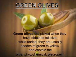 Green olives are picked when they
have obtained full size,
while unripe; they are usually
shades of green to yellow,
and contain the
bitter phytochemical, oleuropein.
 