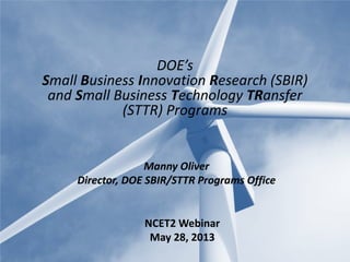 Manny Oliver
Director, DOE SBIR/STTR Programs Office
DOE’s
Small Business Innovation Research (SBIR)
and Small Business Technology TRansfer
(STTR) Programs
NCET2 Webinar
May 28, 2013
 