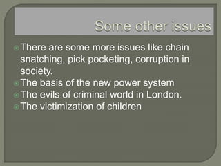 There are some more issues like chain
snatching, pick pocketing, corruption in
society.
The basis of the new power system
The evils of criminal world in London.
The victimization of children
 