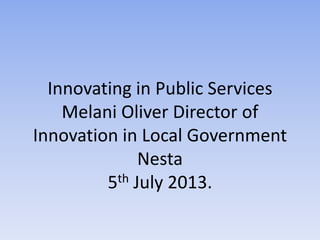 Innovating in Public Services
Melani Oliver Director of
Innovation in Local Government
Nesta
5th July 2013.
 