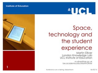 Space,
technology and
the student
experience
Martin Oliver
London Knowledge Lab
UCL Institute of Education
m.oliver@ioe.ac.uk
ioe.academia.edu/MartinOliver
1
06/03/15Konference om e-læring; København
 