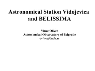Astronomical Station Vidojevica
       and BELISSIMA
                Vince Oliver
     Astronomical Observatory of Belgrade
               ovince@aob.rs
 