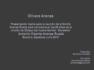 Olivera ArenasPresentación hecha para la reunión de la familia Arenas Rueda para conmemorar los 96 años de la Unción de Obispo del ilustre familiar  MonseñorAntonio Vicente Arenas RuedaSocorro, Zapatoca Julio 2010Tango Azul Mantovani orquestaCon cariño Jaime Quintero Serpaquinserpa@gmail.com