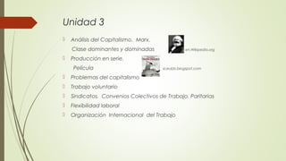 Unidad 3
 Análisis del Capitalismo. Marx.
Clase dominantes y dominadas en.Wikipedia.org
 Producción en serie.
Película sceubb.blogspot.com
 Problemas del capitalismo
 Trabajo voluntario
 Sindicatos. Convenios Colectivos de Trabajo. Paritarias
 Flexibilidad laboral
 Organización Internacional del Trabajo
 