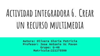 Actividad integradora 6. Crear
un recurso multimedia
Autora: Olivera Gloria Patricia
Profesor: Jose Antonio Uc Pavon
Grupo: G-48
Matricula:221275500
 