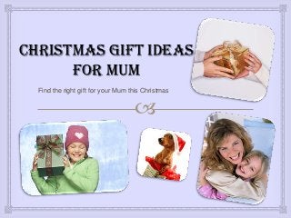 Christmas Gift Ideas
      For Mum
 Find the right gift for your Mum this Christmas with the
             perfect Christmas gifts for Mum.


                                      
 