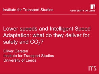 Institute for Transport Studies




Lower speeds and Intelligent Speed
Adaptation: what do they deliver for
safety and CO2?
Oliver Carsten
Institute for Transport Studies
University of Leeds
 