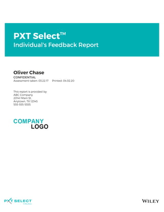PXT Select™
Individual's Feedback Report
Oliver Chase
CONFIDENTIAL
Assessment taken: 03.22.17     Printed: 04.02.20
This report is provided by:
ABC Company
20141 Main St.
Anytown, TX 12345
555-555-5555
 