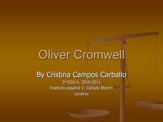 Oliver Cromwell  By Cristina Campos Carballo 2º ESO A, 2010-2011 Instituto español V. Cañada Blanch  Londres  