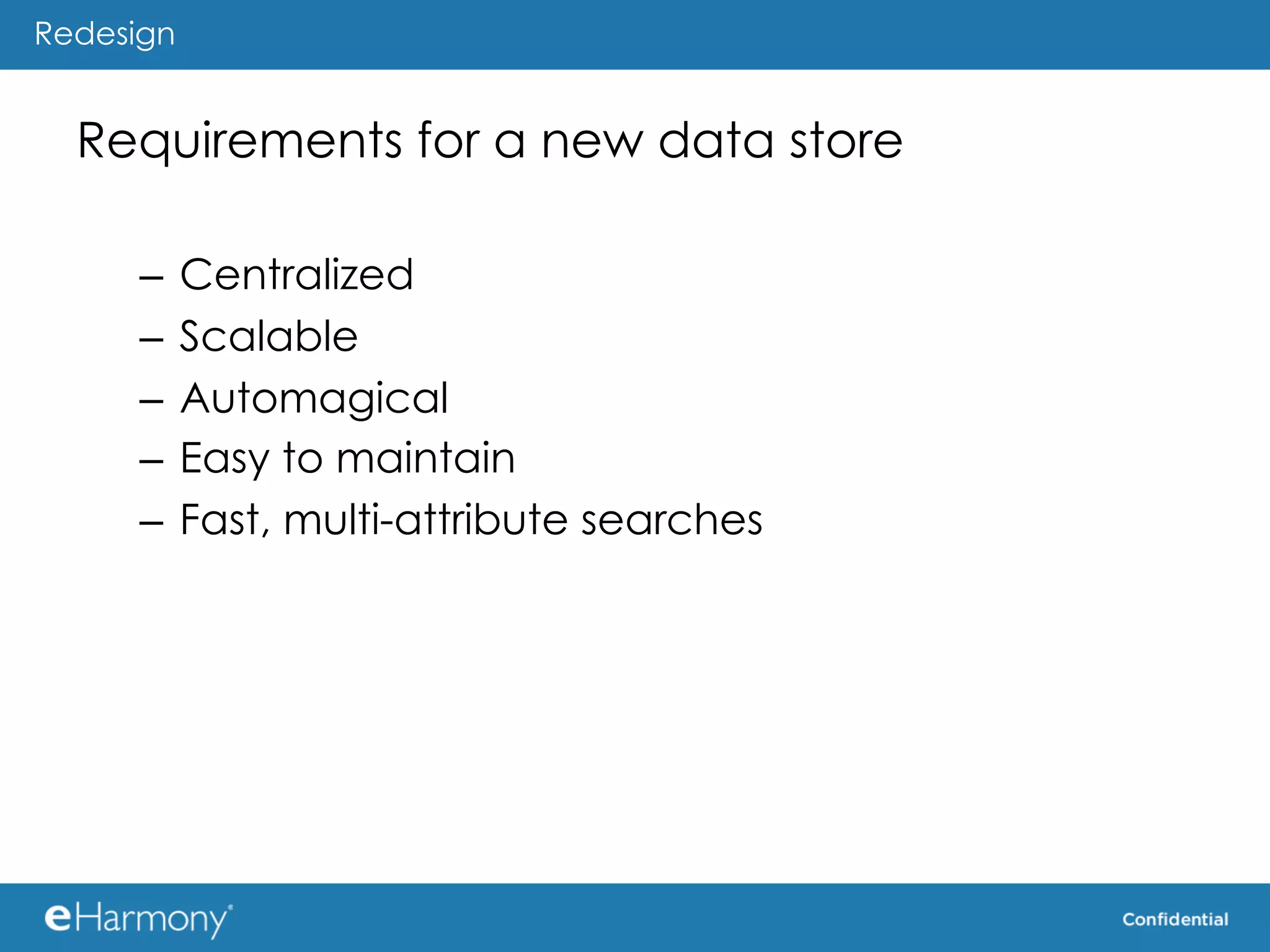 Redesign


  Requirements for a new data store

     –  Centralized
     –  Scalable
     –  Automagical
     –  Easy to maintain
     –  Fast, multi-attribute searches
 