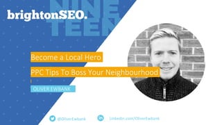 LinkedIn.com/OliverEwbank
Become a Local Hero
PPC Tips To Boss Your Neighbourhood
OLIVER EWBANK
@OliverEwbank
 