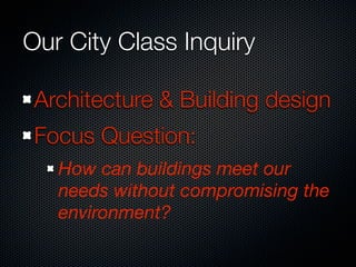 Our City Class Inquiry

 Architecture & Building design
 Focus Question:
   How can buildings meet our
   needs without compromising the
   environment?
 