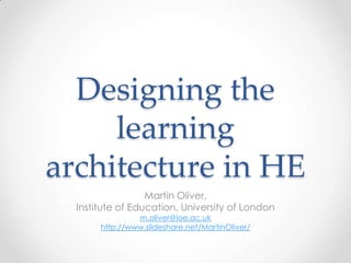 Designing the
learning
architecture in HE
Martin Oliver,
Institute of Education, University of London
m.oliver@ioe.ac.uk
http://www.slideshare.net/MartinOliver/
 